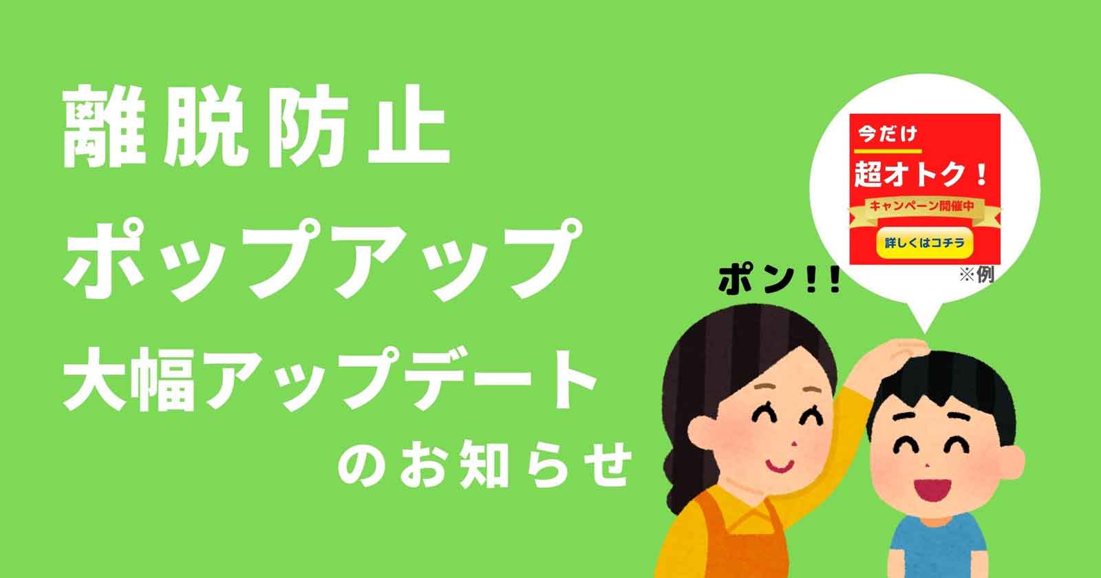 離脱防止ポップアップを初の大幅アップデート！！versionごとに異なるポップアップを設定、より効果を生む機能に生まれ変わりました