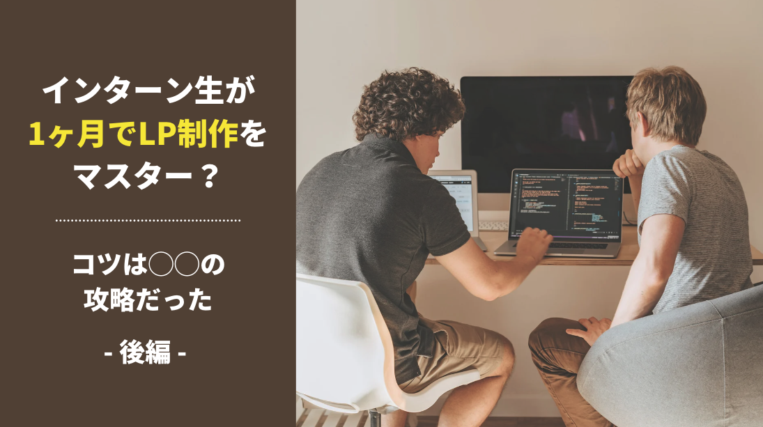 【後編】インターン生が1ヶ月でLP制作をマスター？コツは◯◯の攻略だった