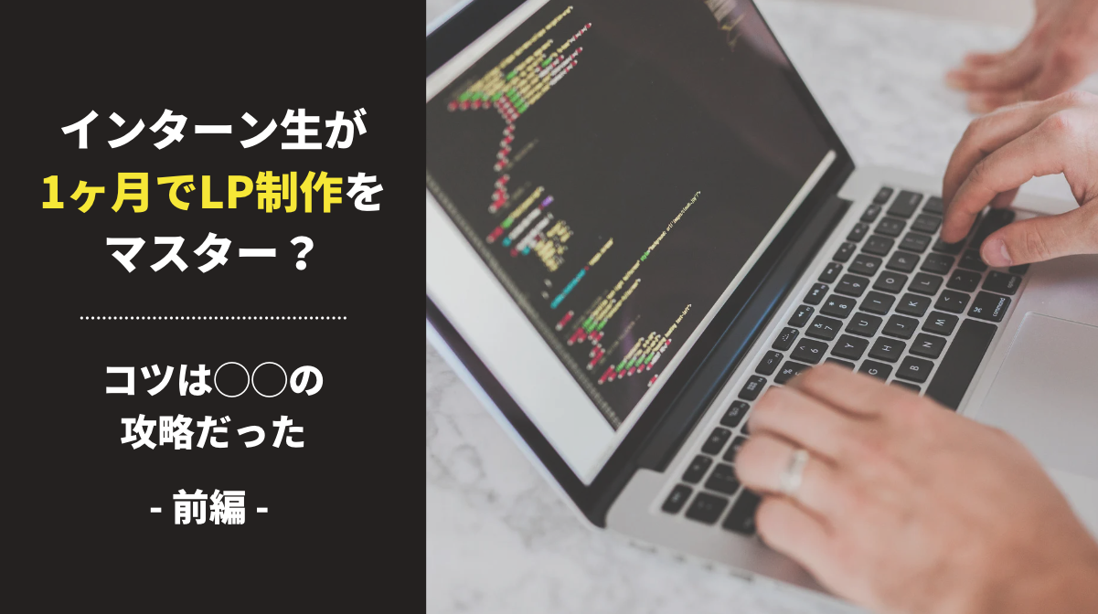【前編】インターン生が1ヶ月でLP制作をマスター?コツは◯◯の攻略だった